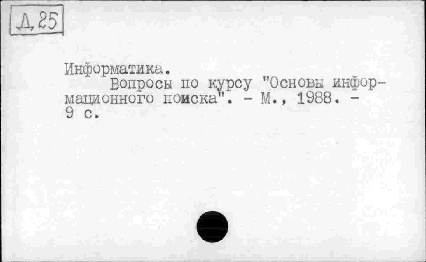 ﻿А 25
Информатика.
Вопросы по к мационного поиска 9 с.
у "Основы инфор-
- М., 1988. -